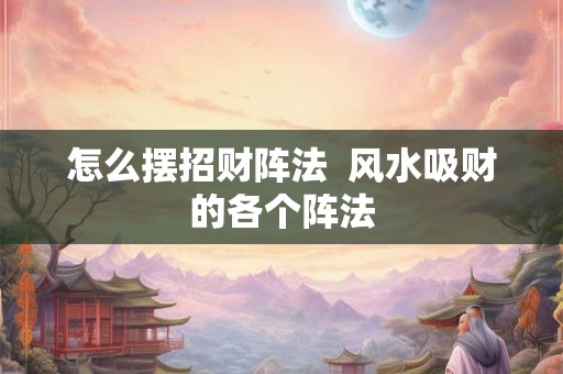 怎么摆招财阵法 风水吸财的各个阵法 怎么摆招财阵法 风水吸财的各个阵法