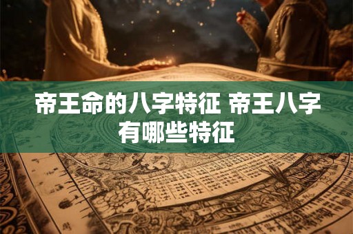 帝王命的八字特征 帝王八字有哪些特征