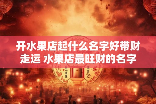 开水果店起什么名字好带财走运 水果店最旺财的名字