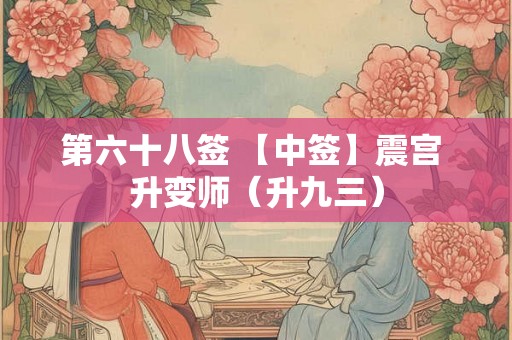 第六十八签 【中签】震宫 升变师(升九三) 第六十八签 【中签】震宫 升变师(升九三)