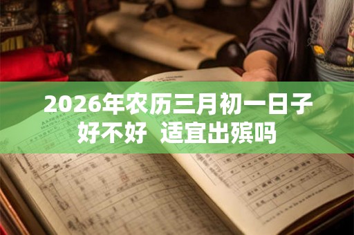 2026年农历三月初一日子好不好  适宜出殡吗
