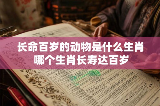长命百岁的动物是什么生肖 哪个生肖长寿达百岁