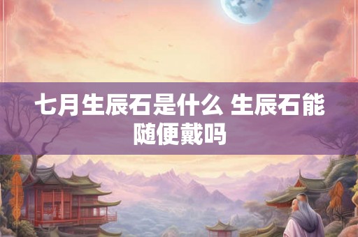 七月生辰石是什么 生辰石能随便戴吗