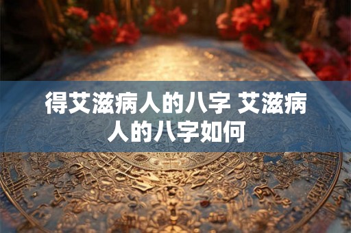 得艾滋病人的八字 艾滋病人的八字如何