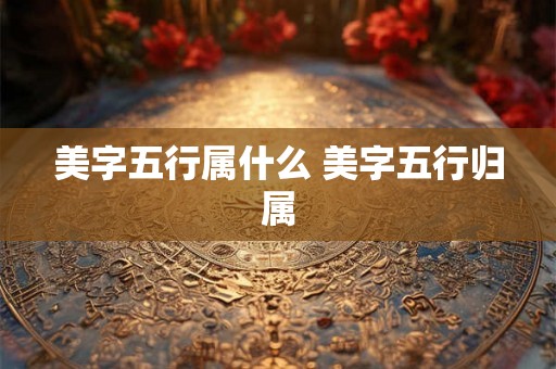 美字五行属什么 美字五行归属 美字五行属什么 美字五行归属
