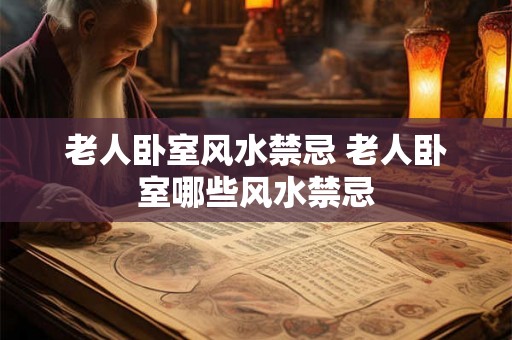 老人卧室风水禁忌 老人卧室哪些风水禁忌