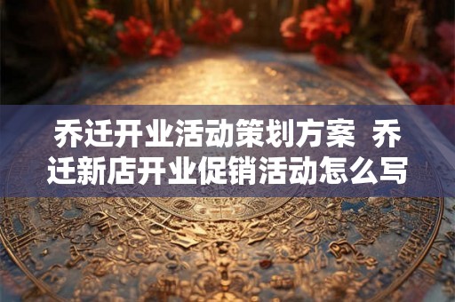 乔迁开业活动策划方案  乔迁新店开业促销活动怎么写