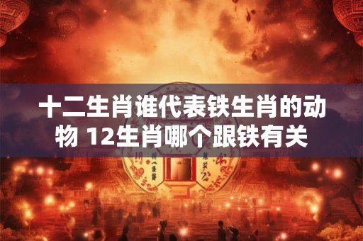 十二生肖谁代表铁生肖的动物 12生肖哪个跟铁有关