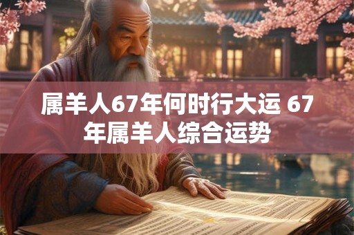 属羊人67年何时行大运 67年属羊人综合运势 属羊人67年何时行大运 67年属羊人综合运势