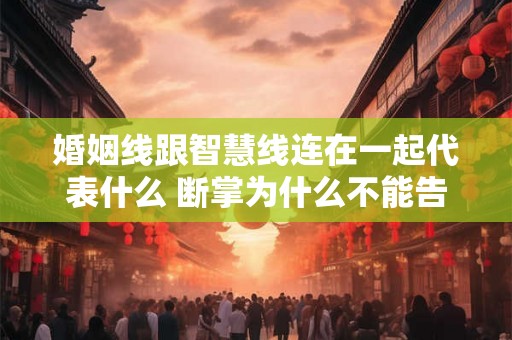 婚姻线跟智慧线连在一起代表什么 断掌为什么不能告诉别人 婚姻线跟智慧线连在一起代表什么 断掌为什么不能告诉别人