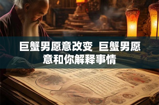 巨蟹男愿意改变  巨蟹男愿意和你解释事情