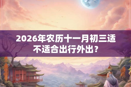 2026年农历十一月初三适不适合出行外出？