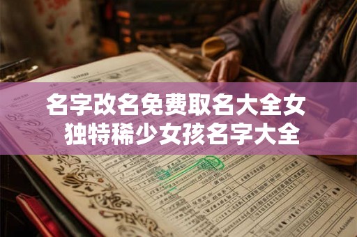 名字改名免费取名大全女  独特稀少女孩名字大全