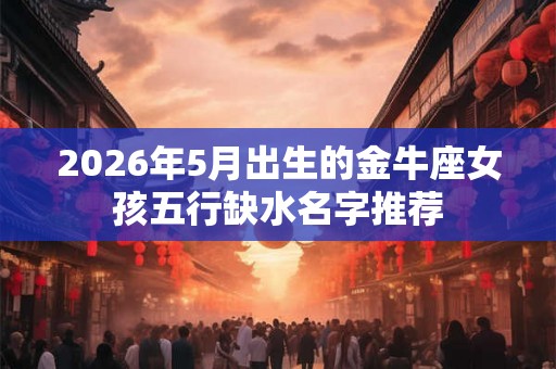 2026年5月出生的金牛座女孩五行缺水名字推荐