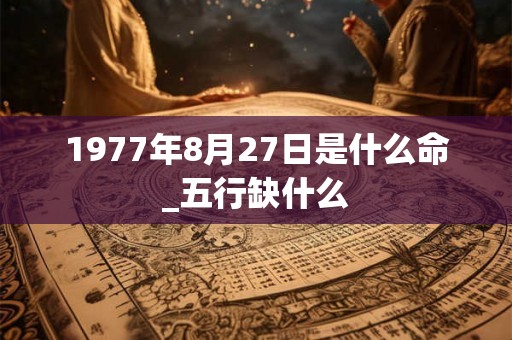 1977年8月27日是什么命_五行缺什么