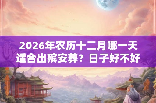 2026年农历十二月哪一天适合出殡安葬？日子好不好？