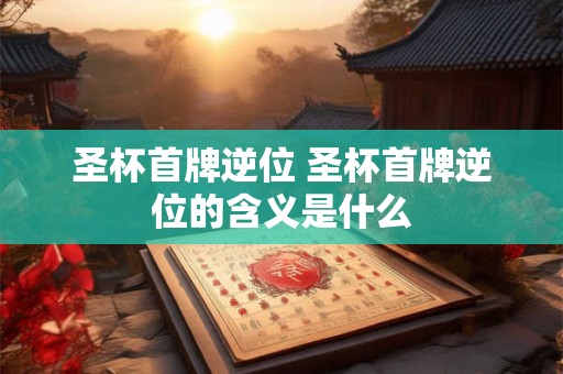 圣杯首牌逆位 圣杯首牌逆位的含义是什么