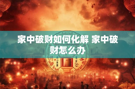 家中破财如何化解 家中破财怎么办