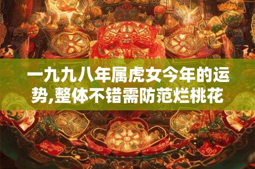 一九九八年属虎女今年的运势,整体不错需防范烂桃花