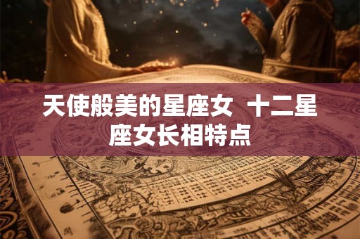 天使般美的星座女  十二星座女长相特点