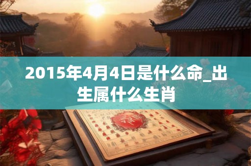 2015年4月4日是什么命_出生属什么生肖