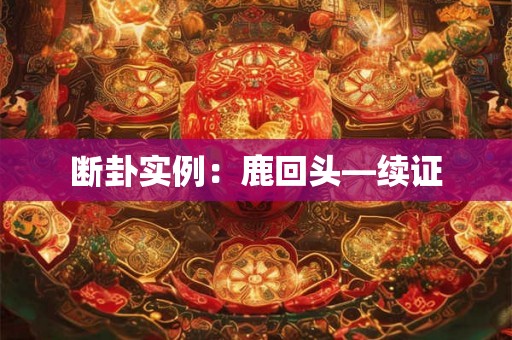 断卦实例：鹿回头—续证