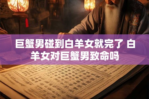 巨蟹男碰到白羊女就完了 白羊女对巨蟹男致命吗