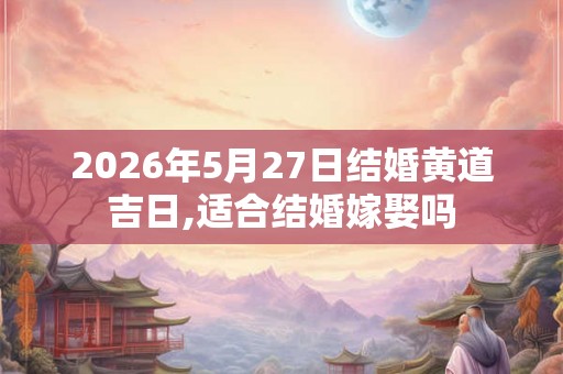 2026年5月27日结婚黄道吉日,适合结婚嫁娶吗