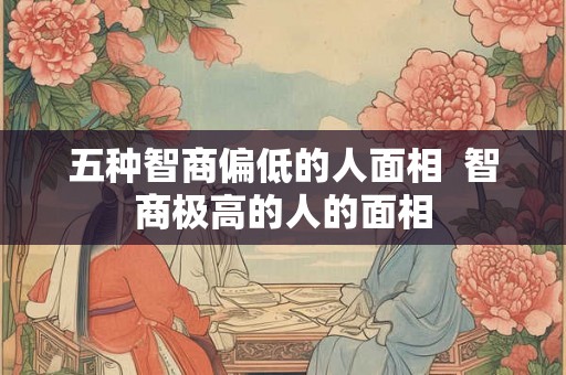 五种智商偏低的人面相  智商极高的人的面相