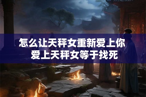 怎么让天秤女重新爱上你  爱上天秤女等于找死