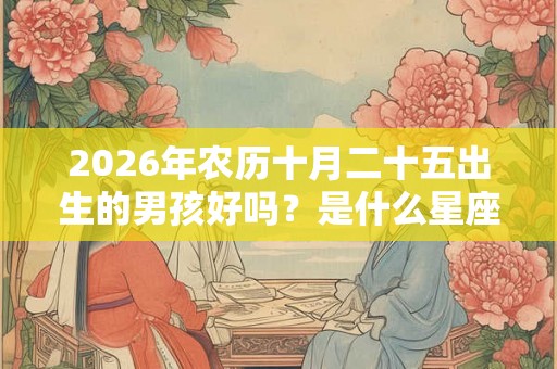 2026年农历十月二十五出生的男孩好吗？是什么星座的？