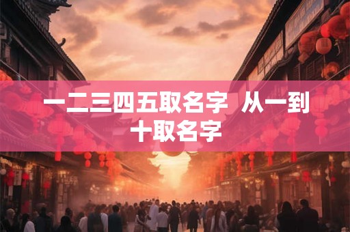 一二三四五取名字  从一到十取名字