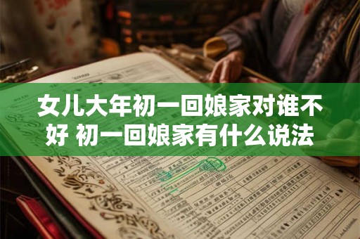 女儿大年初一回娘家对谁不好 初一回娘家有什么说法