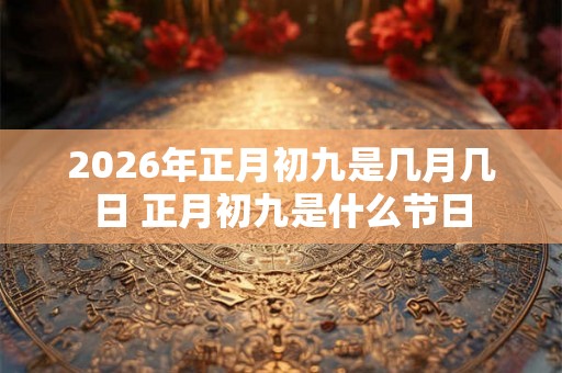 2026年正月初九是几月几日 正月初九是什么节日