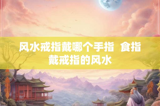 风水戒指戴哪个手指 食指戴戒指的风水 风水戒指戴哪个手指 食指戴戒指的风水