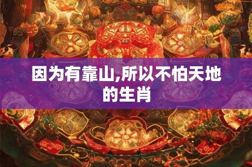 因为有靠山,所以不怕天地的生肖 因为有靠山,所以不怕天地的生肖