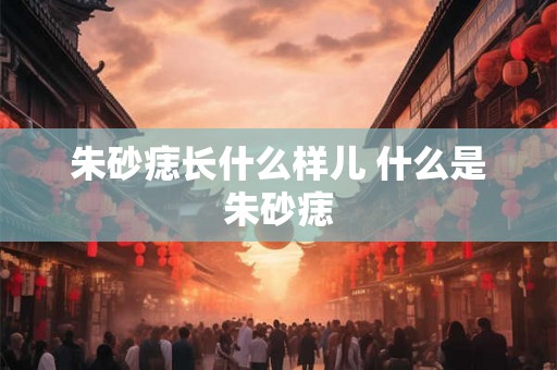 朱砂痣长什么样儿 什么是朱砂痣