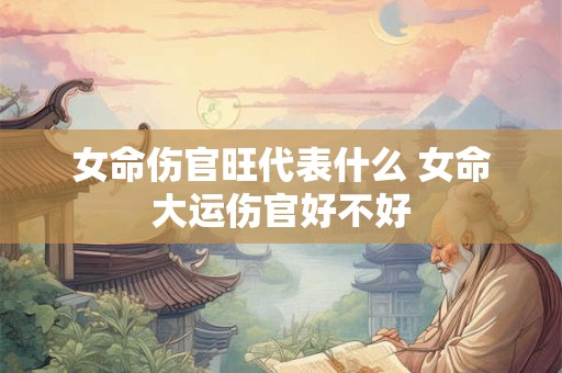 女命伤官旺代表什么 女命大运伤官好不好