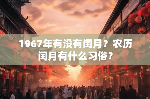 1967年有没有闰月?农历闰月有什么习俗? 1967年有没有闰月?农历闰月有什么习俗?