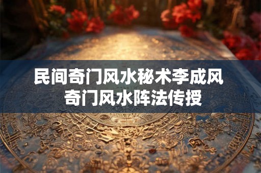 民间奇门风水秘术李成风  奇门风水阵法传授