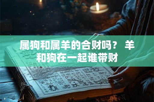 属狗和属羊的合财吗？ 羊和狗在一起谁带财
