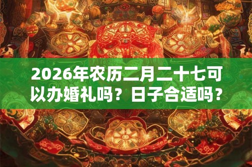 2026年农历二月二十七可以办婚礼吗?日子合适吗? 2026年农历二月二十七可以办婚礼吗?日子合适吗?