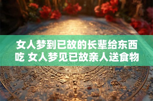 女人梦到已故的长辈给东西吃 女人梦见已故亲人送食物