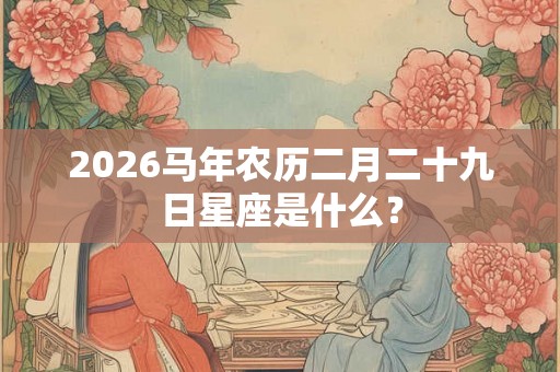 2026马年农历二月二十九日星座是什么？
