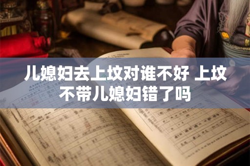 儿媳妇去上坟对谁不好 上坟不带儿媳妇错了吗