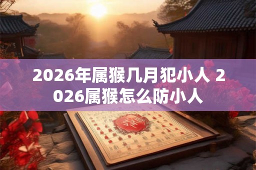 2026年属猴几月犯小人 2026属猴怎么防小人 2026年属猴几月犯小人 2026属猴怎么防小人