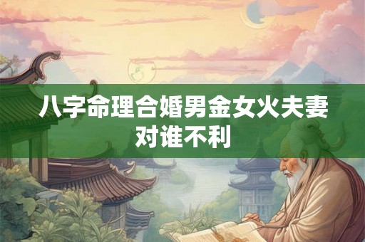 八字命理合婚男金女火夫妻对谁不利