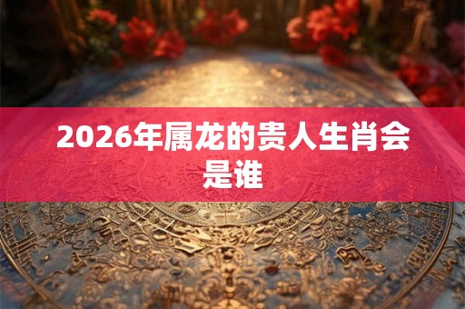 2026年属龙的贵人生肖会是谁