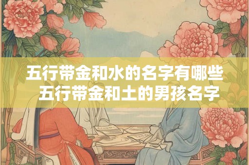 五行带金和水的名字有哪些  五行带金和土的男孩名字大全