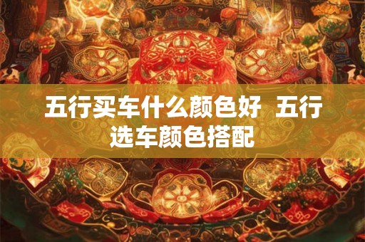 五行买车什么颜色好  五行选车颜色搭配